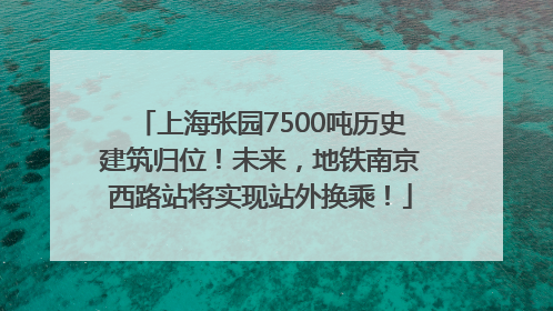 上海张园7500吨历史建筑归位！未来，地铁南京西路站将实现站外换乘！